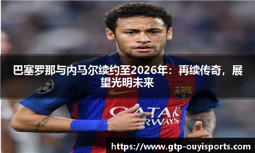 巴塞罗那与内马尔续约至2026年：再续传奇，展望光明未来