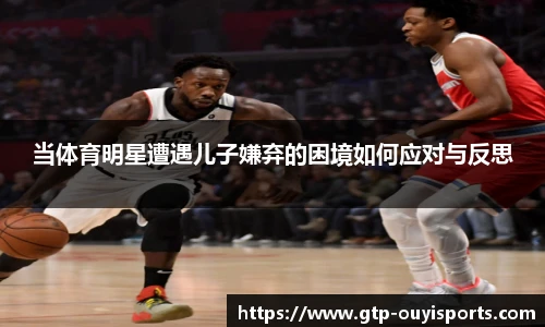 当体育明星遭遇儿子嫌弃的困境如何应对与反思