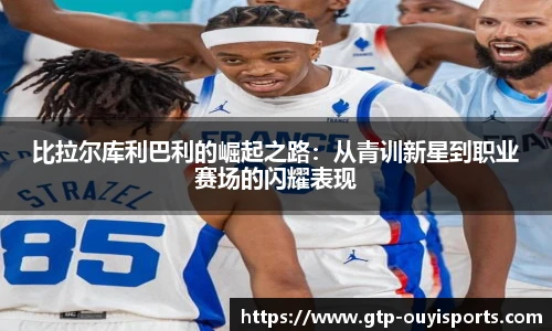 比拉尔库利巴利的崛起之路：从青训新星到职业赛场的闪耀表现