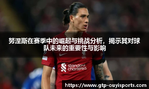 努涅斯在赛季中的崛起与挑战分析，揭示其对球队未来的重要性与影响
