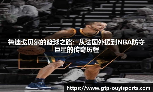 鲁迪戈贝尔的篮球之路：从法国外援到NBA防守巨星的传奇历程