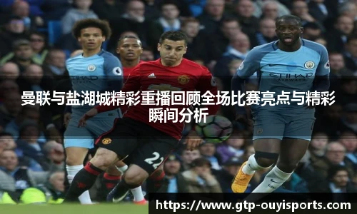 曼联与盐湖城精彩重播回顾全场比赛亮点与精彩瞬间分析