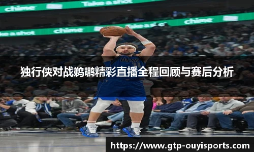 独行侠对战鹈鹕精彩直播全程回顾与赛后分析